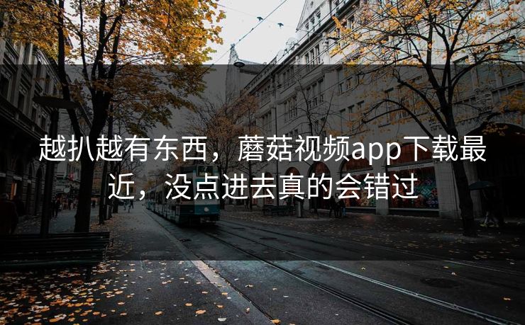 越扒越有东西，蘑菇视频app下载最近，没点进去真的会错过