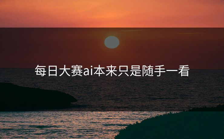 每日大赛ai本来只是随手一看