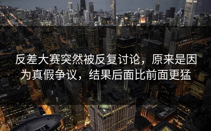 反差大赛突然被反复讨论，原来是因为真假争议，结果后面比前面更猛