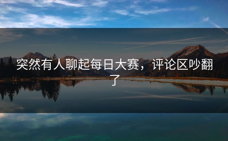 突然有人聊起每日大赛，评论区吵翻了