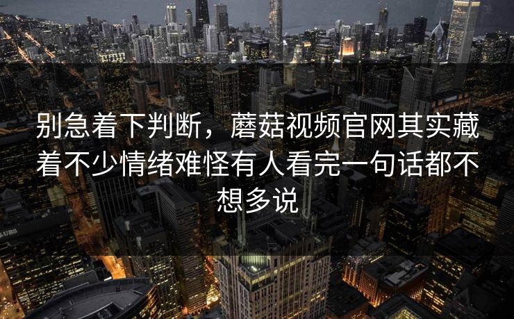 别急着下判断，蘑菇视频官网其实藏着不少情绪难怪有人看完一句话都不想多说