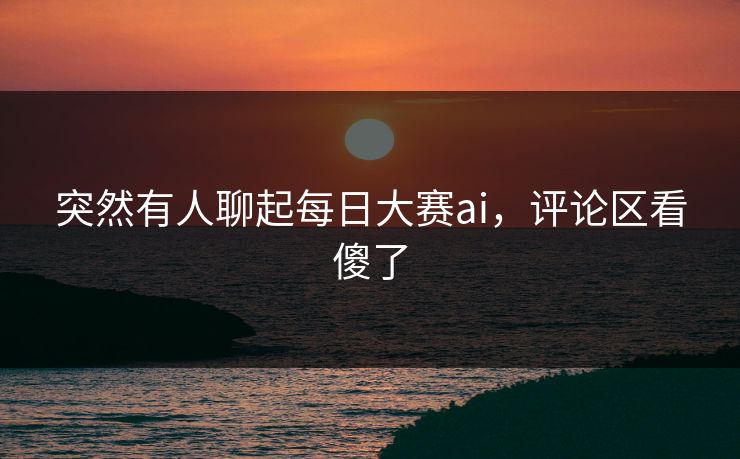 突然有人聊起每日大赛ai，评论区看傻了