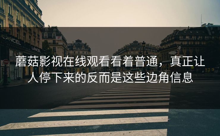 蘑菇影视在线观看看着普通，真正让人停下来的反而是这些边角信息