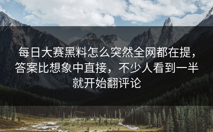每日大赛黑料怎么突然全网都在提，答案比想象中直接，不少人看到一半就开始翻评论