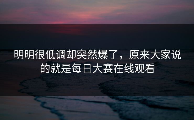 明明很低调却突然爆了，原来大家说的就是每日大赛在线观看