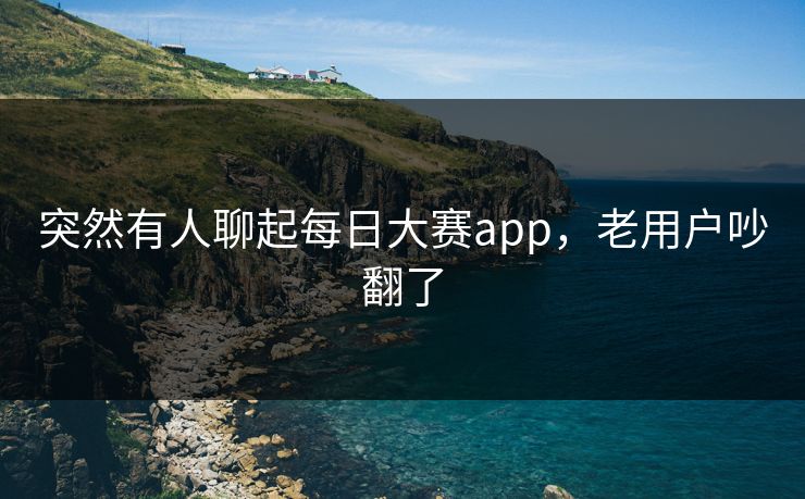 突然有人聊起每日大赛app，老用户吵翻了