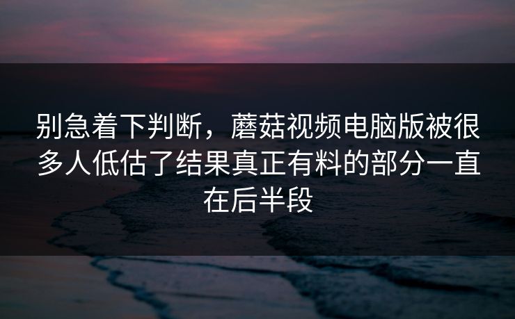 别急着下判断，蘑菇视频电脑版被很多人低估了结果真正有料的部分一直在后半段
