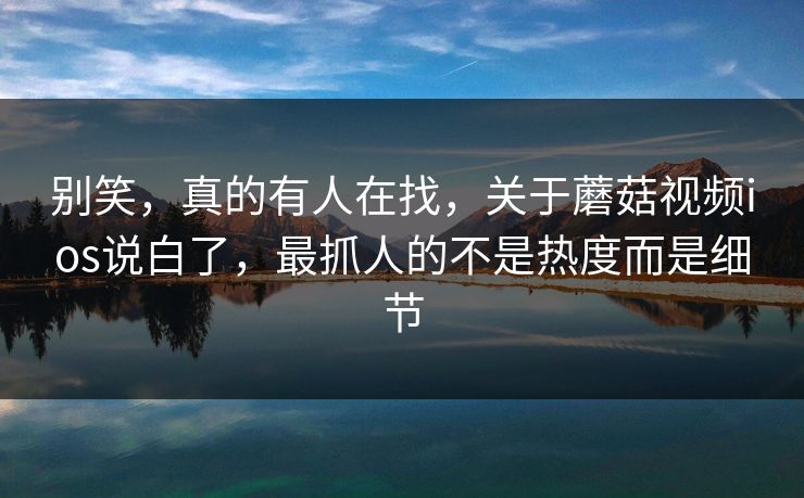别笑，真的有人在找，关于蘑菇视频ios说白了，最抓人的不是热度而是细节