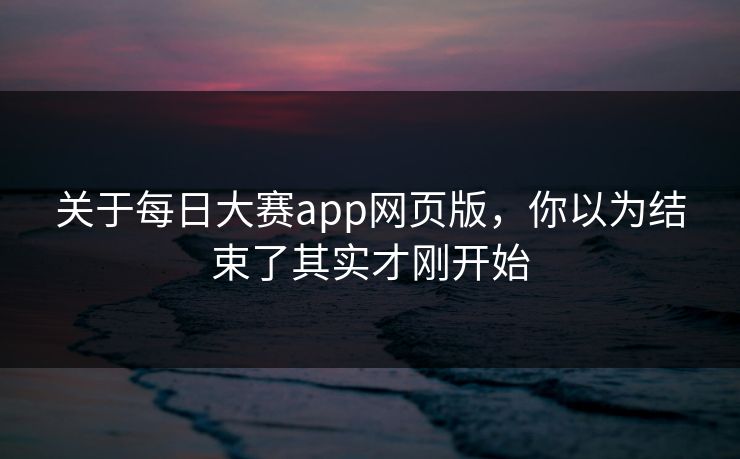 关于每日大赛app网页版，你以为结束了其实才刚开始