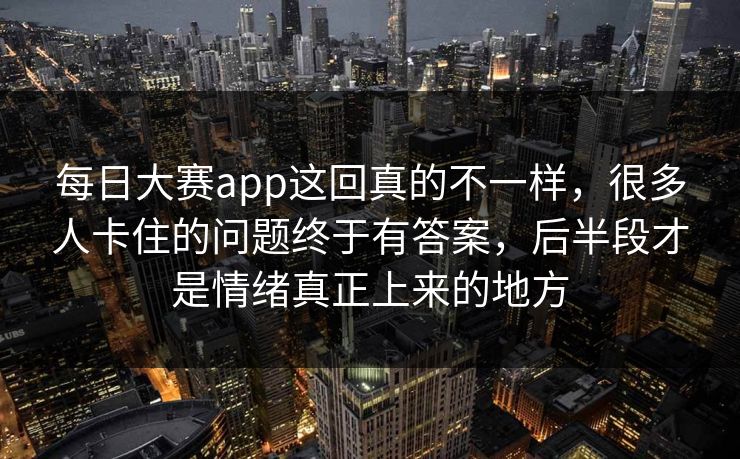 每日大赛app这回真的不一样，很多人卡住的问题终于有答案，后半段才是情绪真正上来的地方
