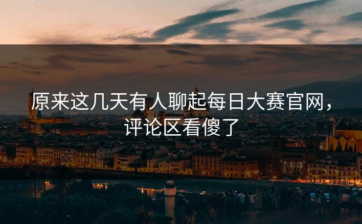 原来这几天有人聊起每日大赛官网，评论区看傻了