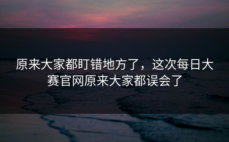 原来大家都盯错地方了，这次每日大赛官网原来大家都误会了