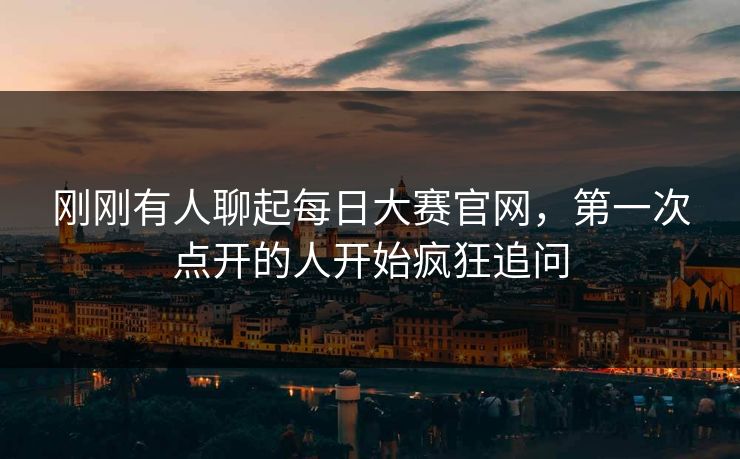 刚刚有人聊起每日大赛官网，第一次点开的人开始疯狂追问
