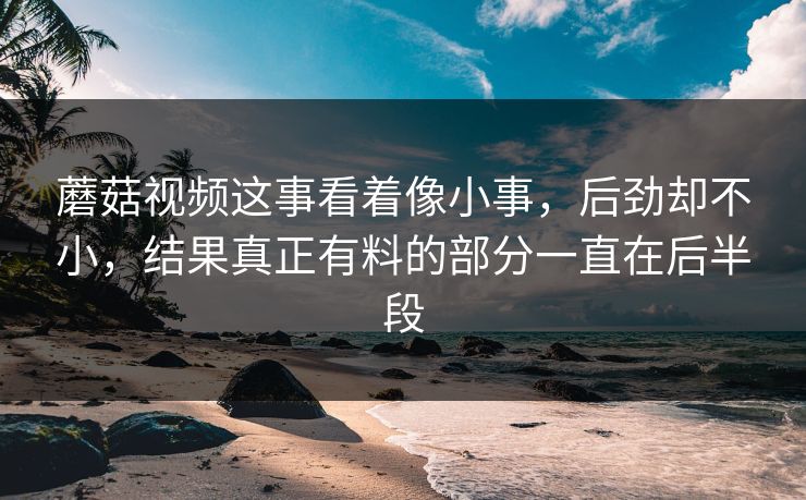 蘑菇视频这事看着像小事，后劲却不小，结果真正有料的部分一直在后半段