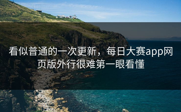 看似普通的一次更新，每日大赛app网页版外行很难第一眼看懂