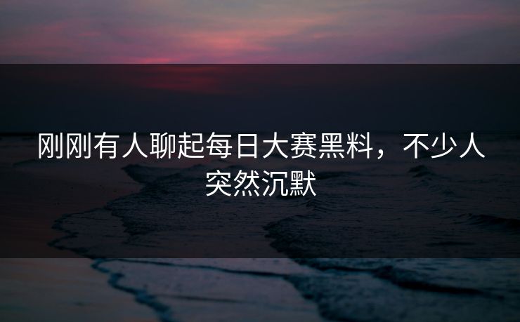 刚刚有人聊起每日大赛黑料，不少人突然沉默