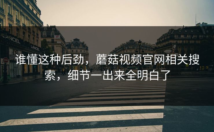 谁懂这种后劲，蘑菇视频官网相关搜索，细节一出来全明白了