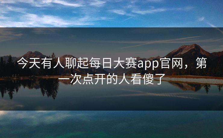 今天有人聊起每日大赛app官网，第一次点开的人看傻了