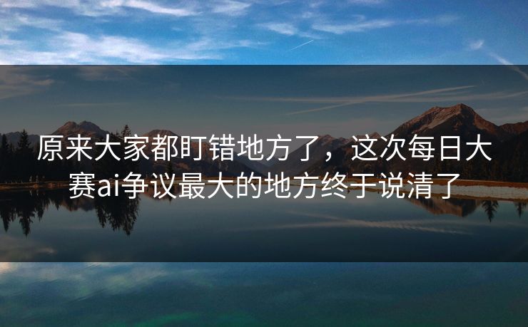 原来大家都盯错地方了，这次每日大赛ai争议最大的地方终于说清了