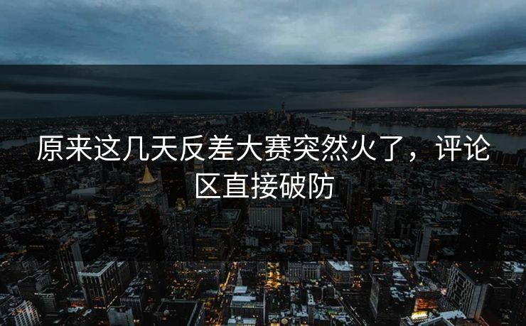 原来这几天反差大赛突然火了，评论区直接破防