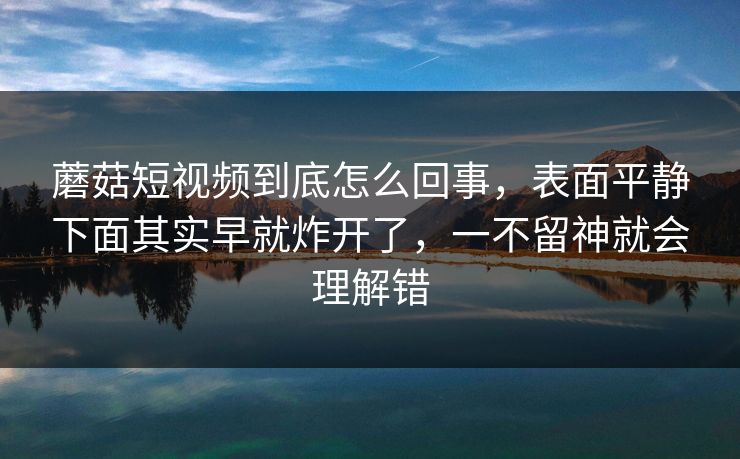 蘑菇短视频到底怎么回事，表面平静下面其实早就炸开了，一不留神就会理解错