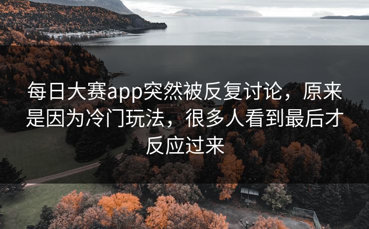 每日大赛app突然被反复讨论，原来是因为冷门玩法，很多人看到最后才反应过来