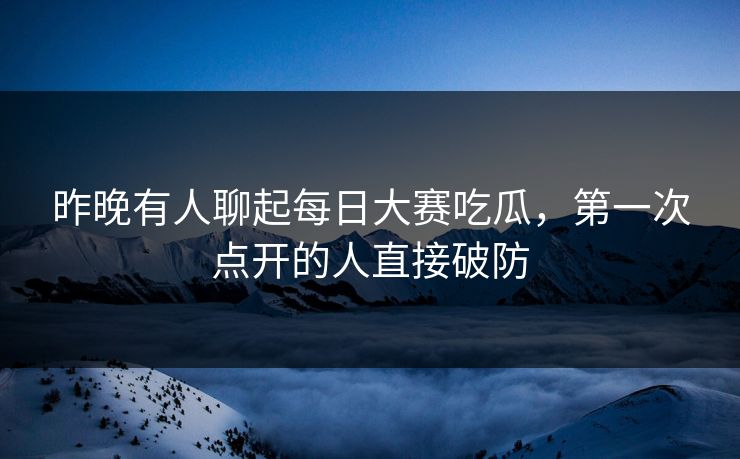 昨晚有人聊起每日大赛吃瓜，第一次点开的人直接破防
