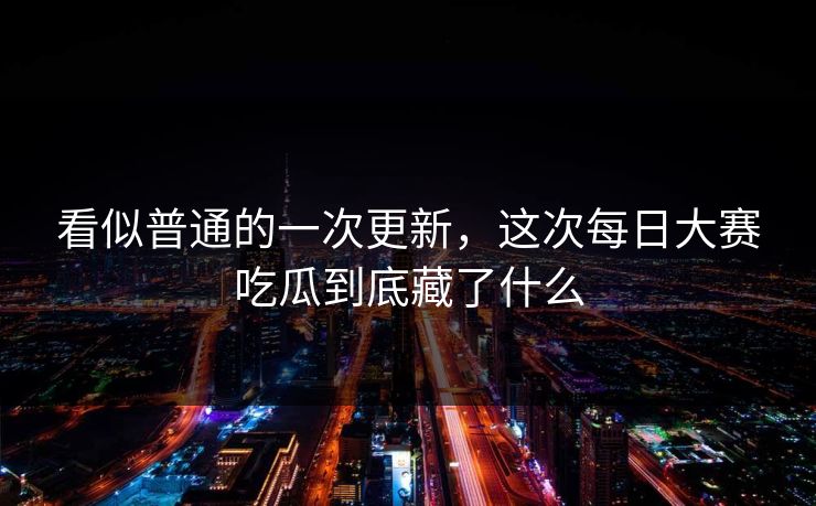 看似普通的一次更新，这次每日大赛吃瓜到底藏了什么