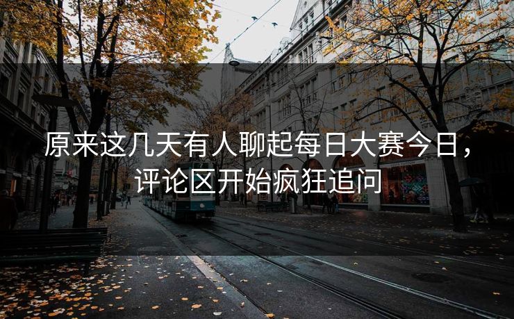原来这几天有人聊起每日大赛今日，评论区开始疯狂追问