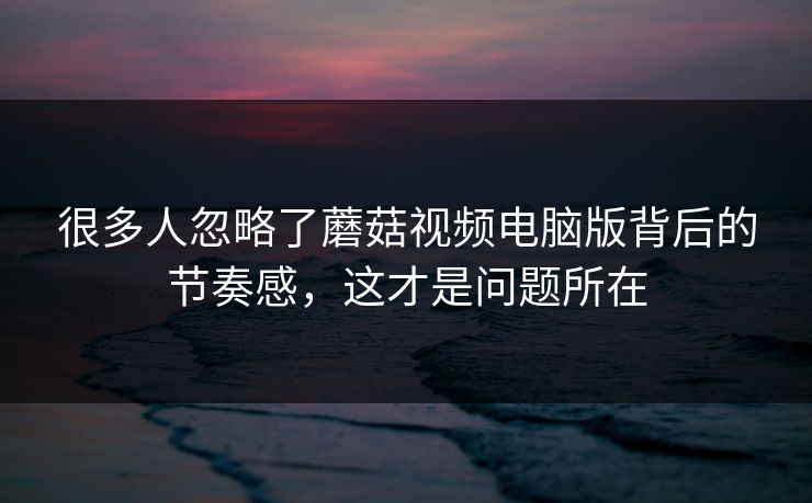 很多人忽略了蘑菇视频电脑版背后的节奏感，这才是问题所在
