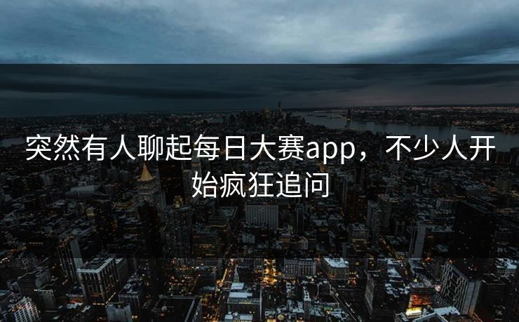 突然有人聊起每日大赛app，不少人开始疯狂追问