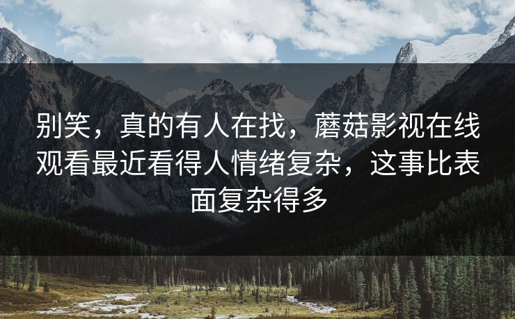 别笑，真的有人在找，蘑菇影视在线观看最近看得人情绪复杂，这事比表面复杂得多
