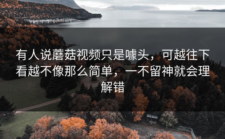 有人说蘑菇视频只是噱头，可越往下看越不像那么简单，一不留神就会理解错