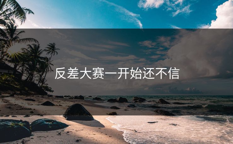 反差大赛一开始还不信