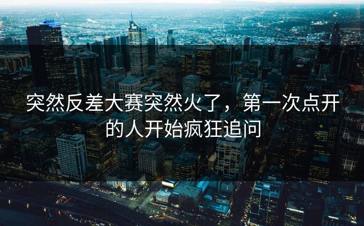突然反差大赛突然火了，第一次点开的人开始疯狂追问