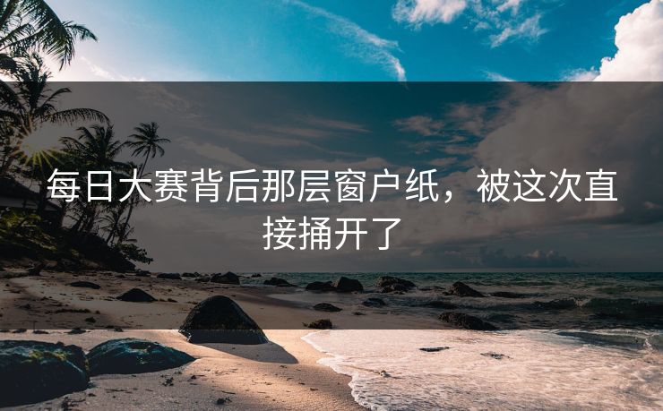 每日大赛背后那层窗户纸，被这次直接捅开了