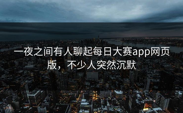 一夜之间有人聊起每日大赛app网页版，不少人突然沉默