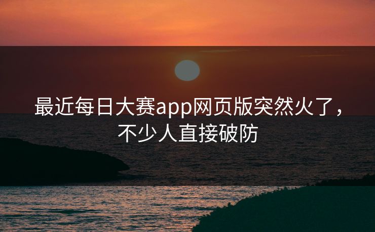 最近每日大赛app网页版突然火了，不少人直接破防