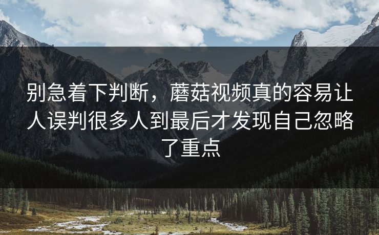 别急着下判断，蘑菇视频真的容易让人误判很多人到最后才发现自己忽略了重点