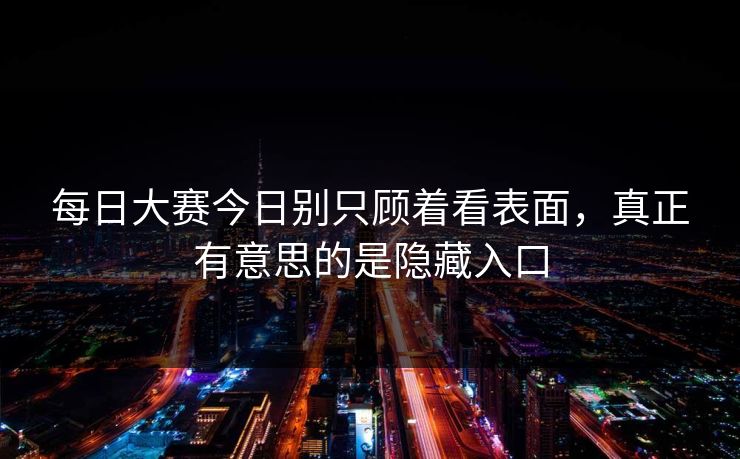 每日大赛今日别只顾着看表面，真正有意思的是隐藏入口