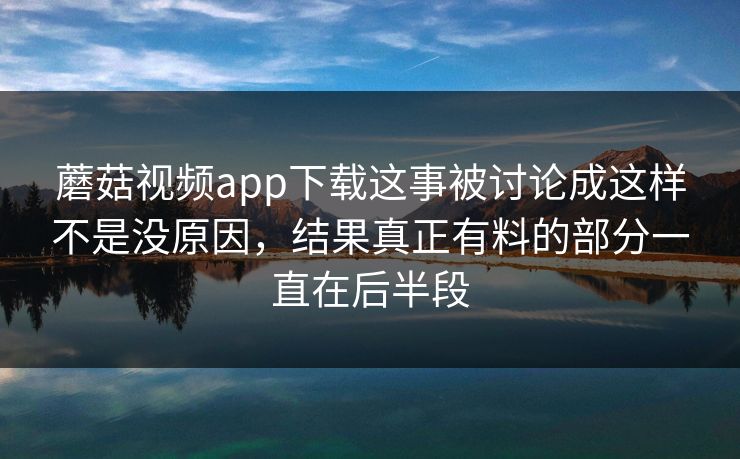 蘑菇视频app下载这事被讨论成这样不是没原因，结果真正有料的部分一直在后半段