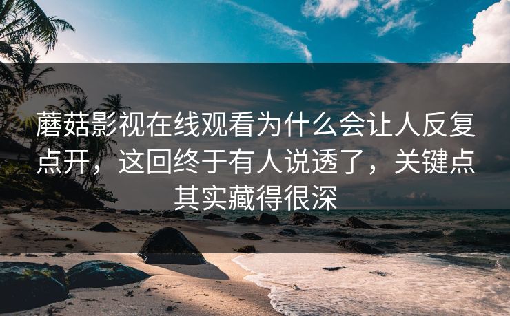蘑菇影视在线观看为什么会让人反复点开，这回终于有人说透了，关键点其实藏得很深