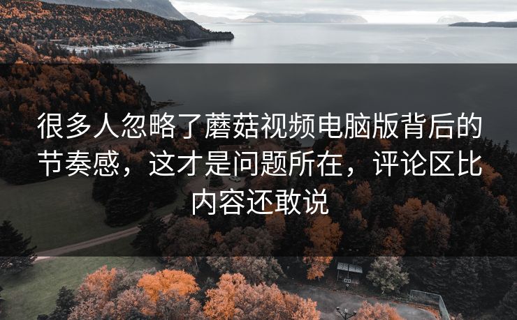 很多人忽略了蘑菇视频电脑版背后的节奏感，这才是问题所在，评论区比内容还敢说