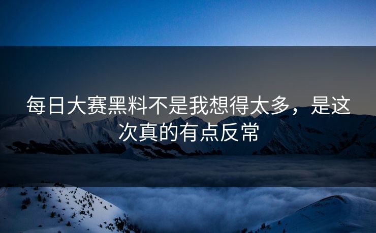 每日大赛黑料不是我想得太多，是这次真的有点反常
