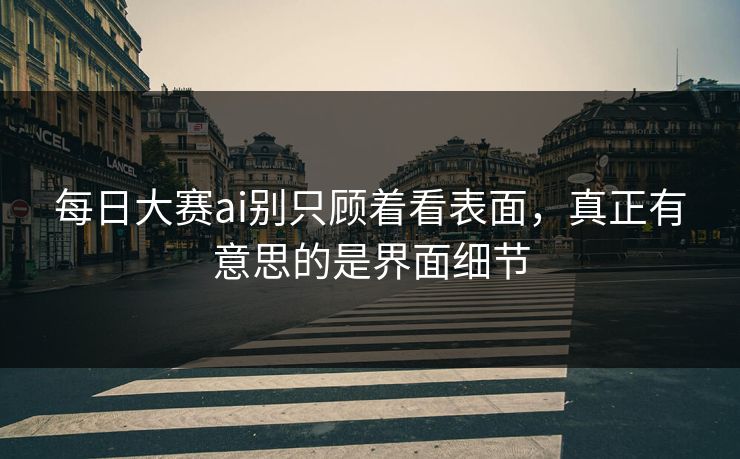 每日大赛ai别只顾着看表面，真正有意思的是界面细节