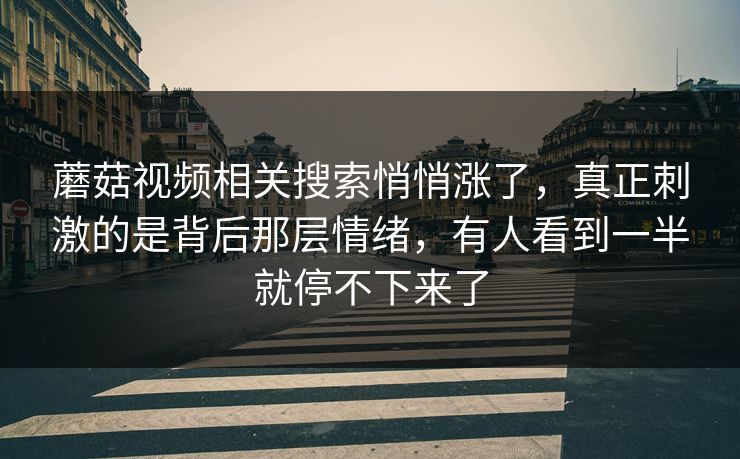 蘑菇视频相关搜索悄悄涨了，真正刺激的是背后那层情绪，有人看到一半就停不下来了