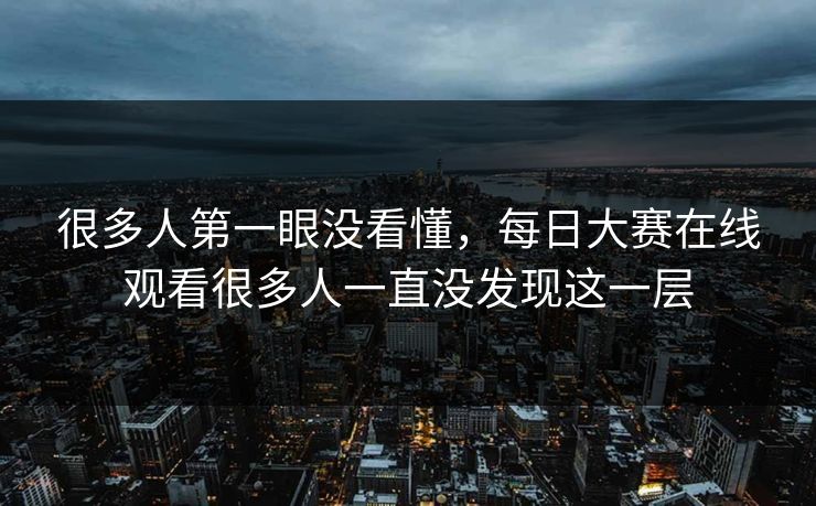 很多人第一眼没看懂，每日大赛在线观看很多人一直没发现这一层