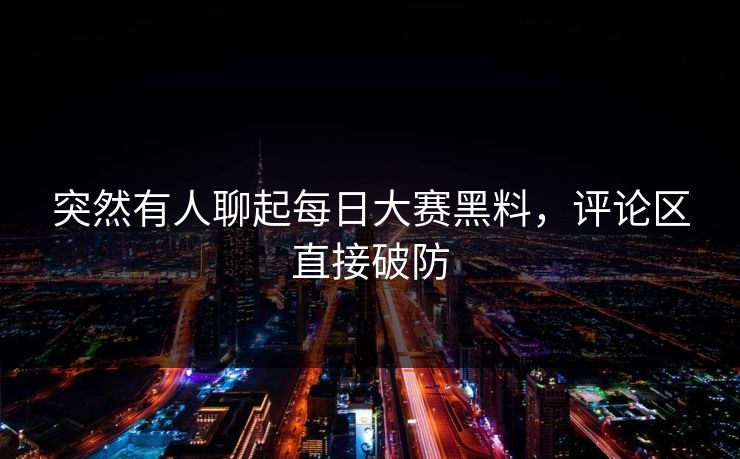 突然有人聊起每日大赛黑料,评论区直接破防 突然有人聊起每日大赛黑料,评论区直接破防