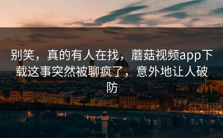 别笑，真的有人在找，蘑菇视频app下载这事突然被聊疯了，意外地让人破防