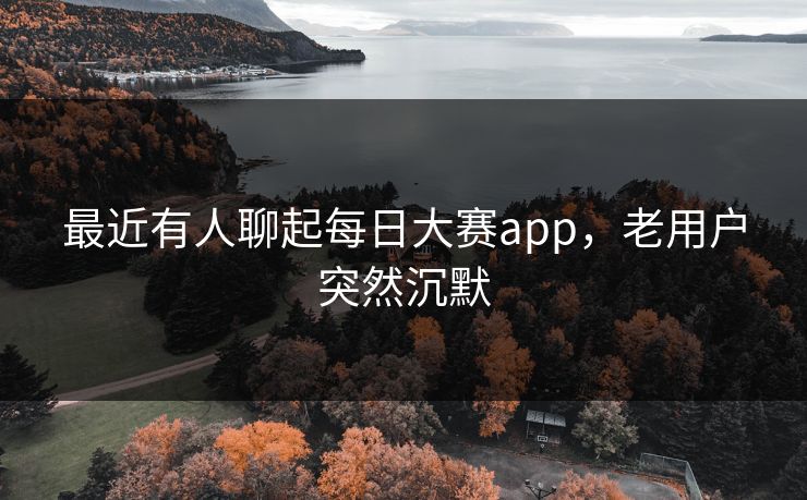 最近有人聊起每日大赛app,老用户突然沉默 最近有人聊起每日大赛app,老用户突然沉默